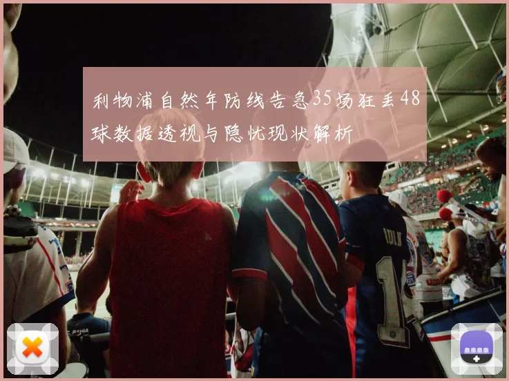 利物浦自然年防线告急35场狂丢48球数据透视与隐忧现状解析